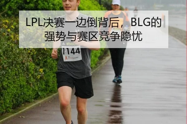 LPL决赛一边倒背后，BLG的强势与赛区竞争隐忧